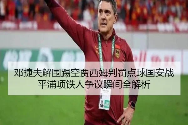 邓捷夫解围踢空贾西姆判罚点球国安战平浦项铁人争议瞬间全解析