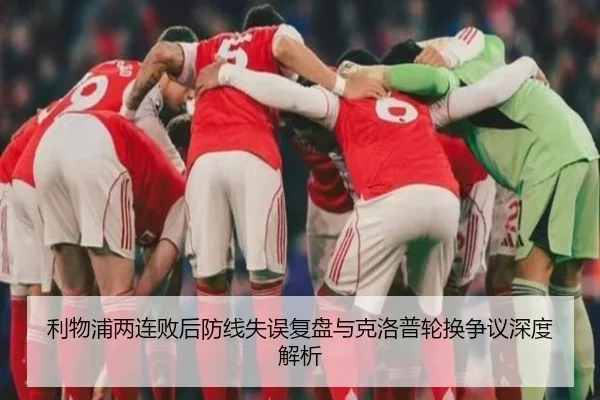 利物浦两连败后防线失误复盘与克洛普轮换争议深度解析